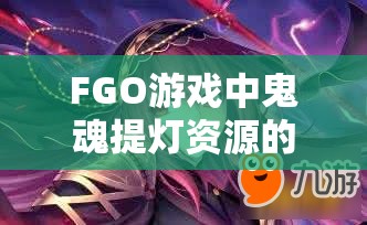 FGO游戏中鬼魂提灯资源的高效获取途径与科学管理策略