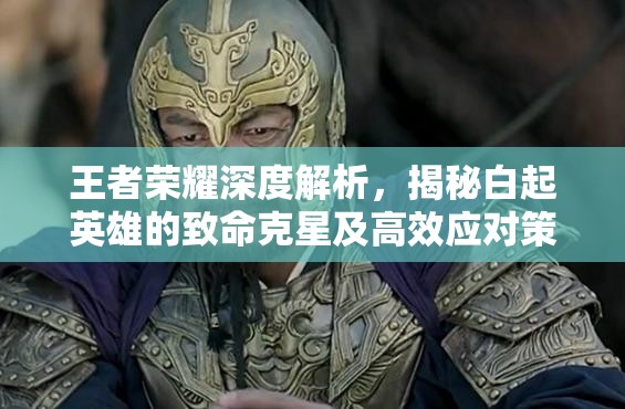 王者荣耀深度解析，揭秘白起英雄的致命克星及高效应对策略