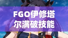 FGO伊修塔尔满破技能属性图鉴深度解析及战斗资源管理策略