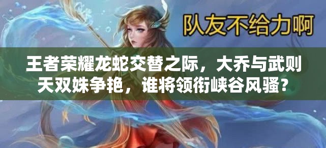 王者荣耀龙蛇交替之际，大乔与武则天双姝争艳，谁将领衔峡谷风骚？