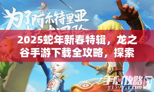 2025蛇年新春特辑，龙之谷手游下载全攻略，探索阿尔特里亚大陆的奇幻之旅