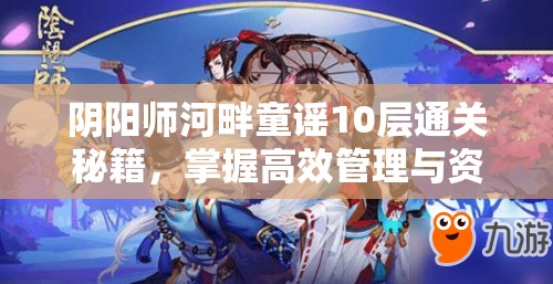 阴阳师河畔童谣10层通关秘籍，掌握高效管理与资源利用的艺术策略