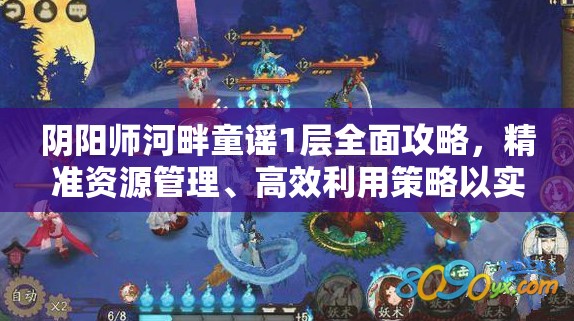 阴阳师河畔童谣1层全面攻略，精准资源管理、高效利用策略以实现价值最大化