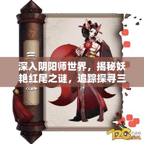 深入阴阳师世界，揭秘妖艳红尾之谜，追踪探寻三尾狐的神秘出没之地