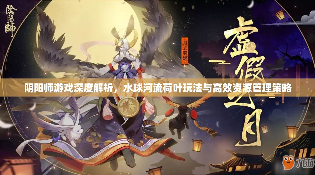 阴阳师游戏深度解析，水球河流荷叶玩法与高效资源管理策略