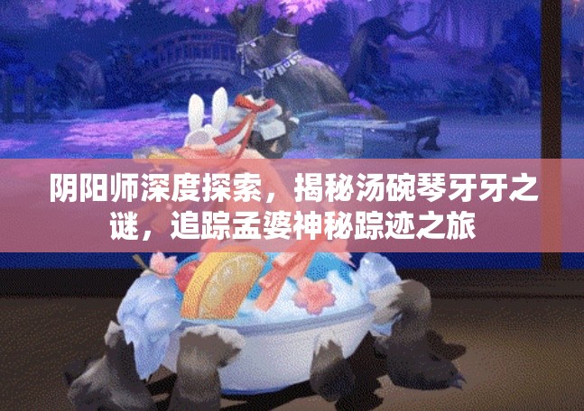 阴阳师深度探索，揭秘汤碗琴牙牙之谜，追踪孟婆神秘踪迹之旅