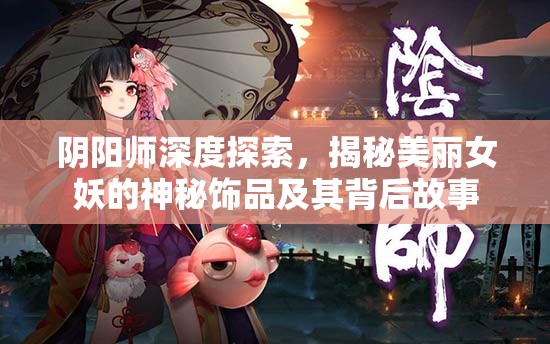阴阳师深度探索，揭秘美丽女妖的神秘饰品及其背后故事