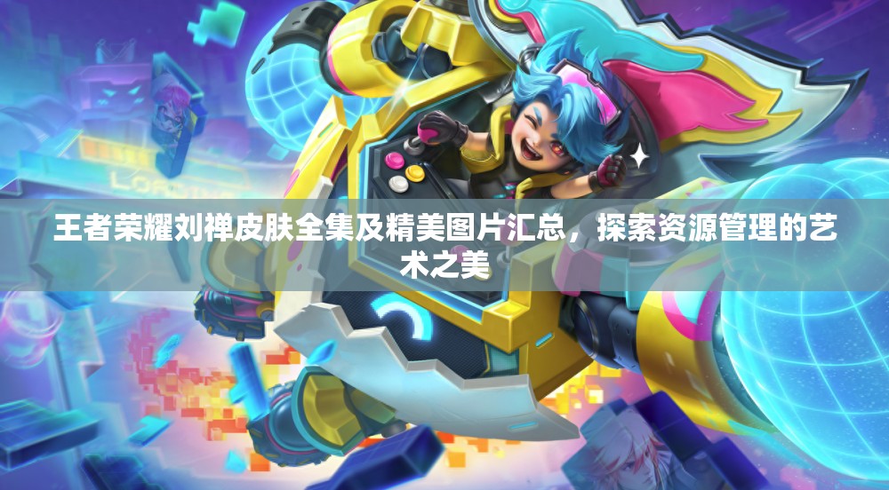 王者荣耀刘禅皮肤全集及精美图片汇总，探索资源管理的艺术之美