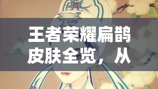 王者荣耀扁鹊皮肤全览，从沙漠旅人的神秘到香水王子的优雅