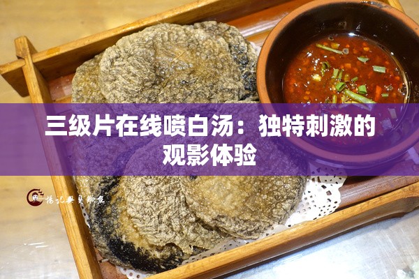 三级片在线喷白汤：独特刺激的观影体验