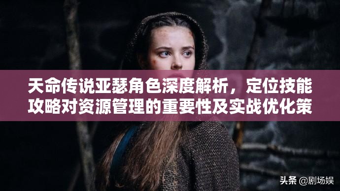 天命传说亚瑟角色深度解析，定位技能攻略对资源管理的重要性及实战优化策略