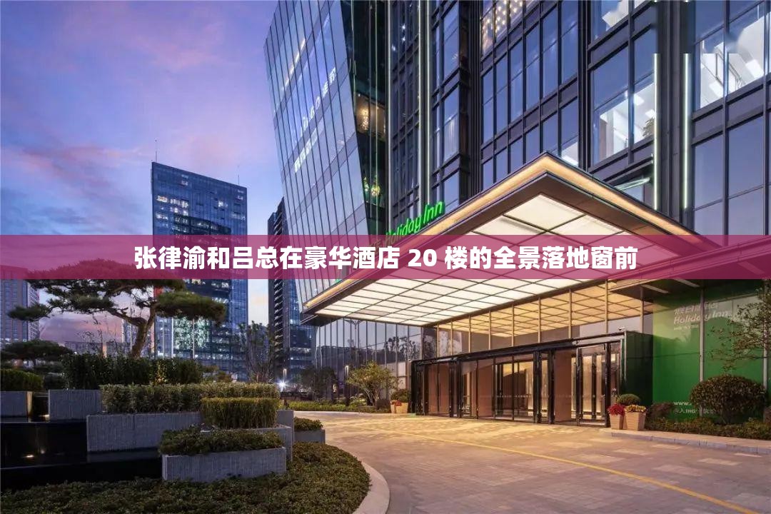 张律渝和吕总在豪华酒店 20 楼的全景落地窗前