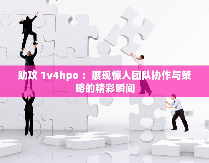 助攻 1v4hpo ：展现惊人团队协作与策略的精彩瞬间