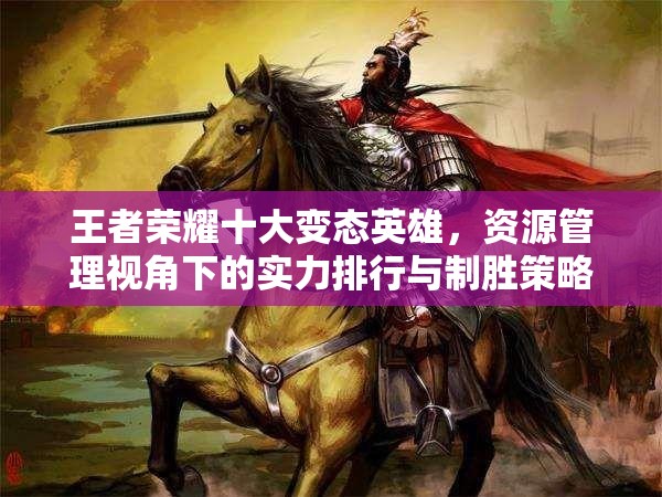 王者荣耀十大变态英雄，资源管理视角下的实力排行与制胜策略解析