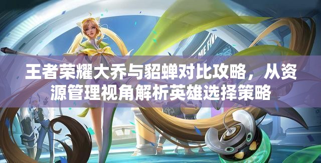 王者荣耀大乔与貂蝉对比攻略，从资源管理视角解析英雄选择策略