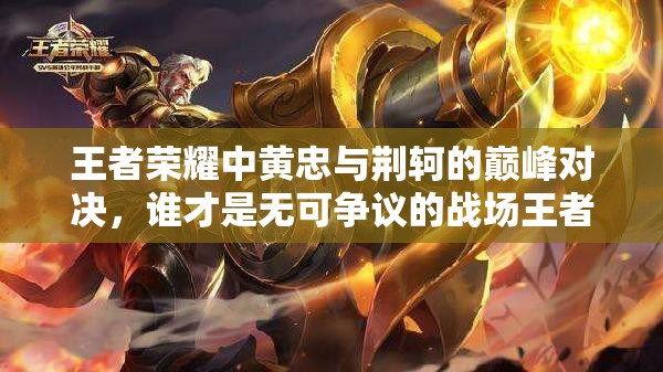 王者荣耀中黄忠与荆轲的巅峰对决，谁才是无可争议的战场王者？