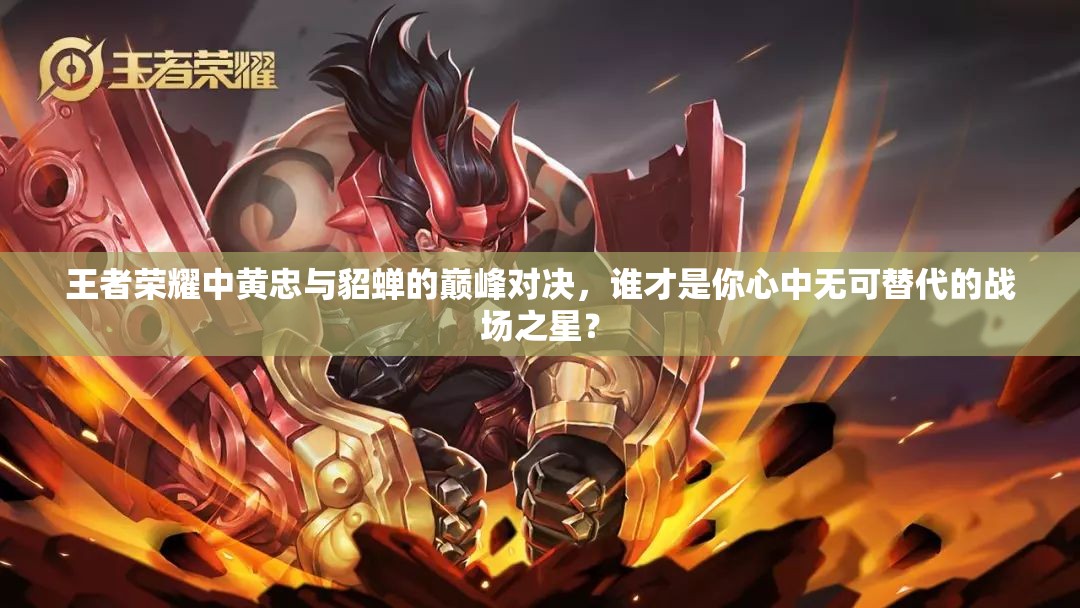 王者荣耀中黄忠与貂蝉的巅峰对决，谁才是你心中无可替代的战场之星？