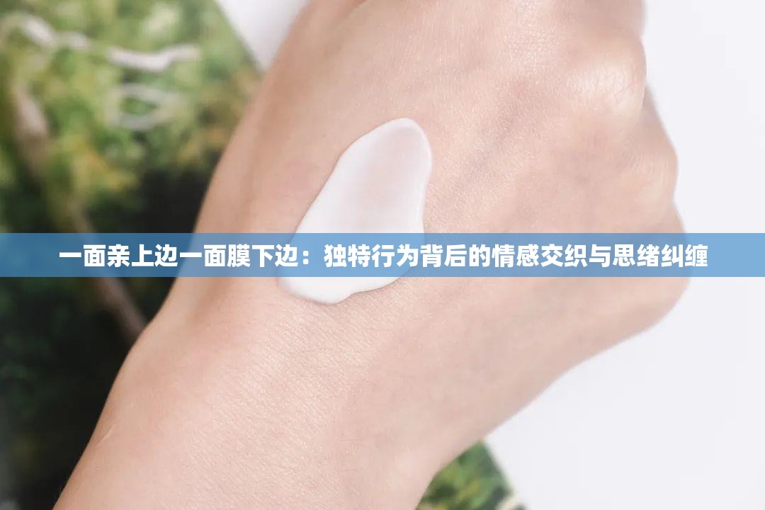 一面亲上边一面膜下边：独特行为背后的情感交织与思绪纠缠