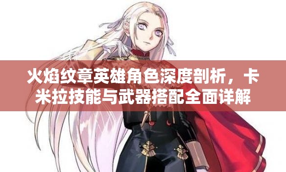 火焰纹章英雄角色深度剖析，卡米拉技能与武器搭配全面详解