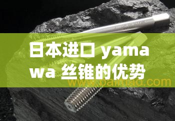 日本进口 yamawa 丝锥的优势特点与应用领域分析