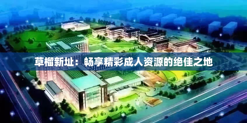 草榴新址：畅享精彩成人资源的绝佳之地