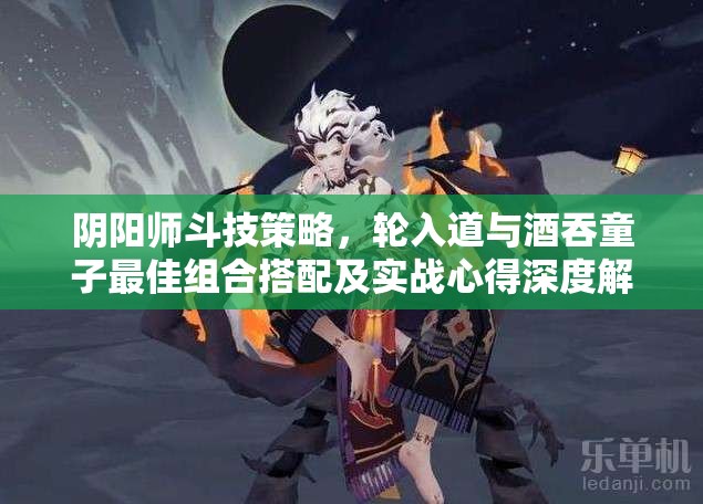 阴阳师斗技策略，轮入道与酒吞童子最佳组合搭配及实战心得深度解析