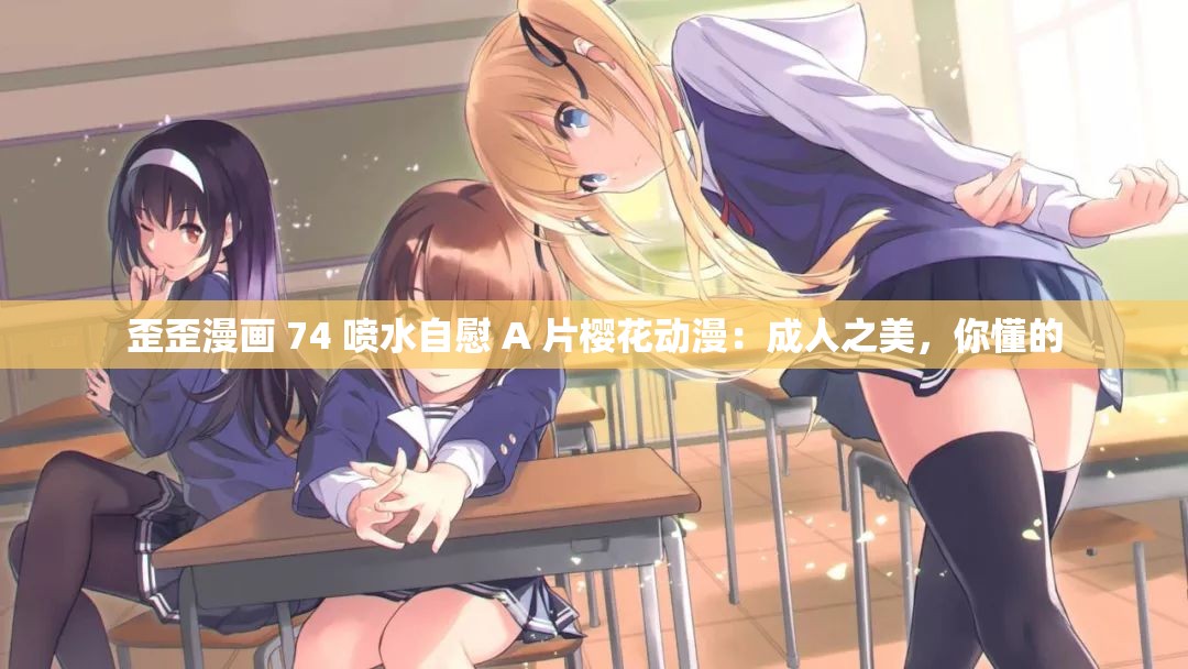 歪歪漫画 74 喷水自慰 A 片樱花动漫：成人之美，你懂的
