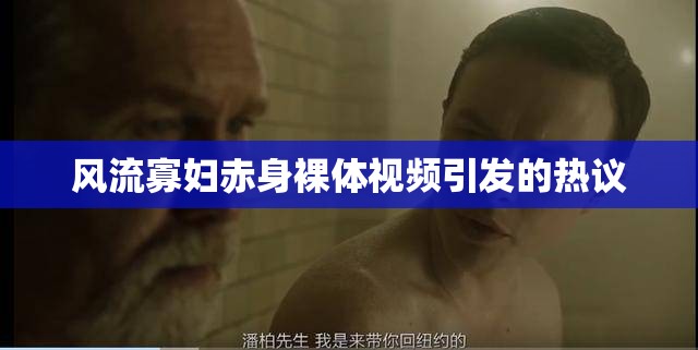 风流寡妇赤身裸体视频引发的热议