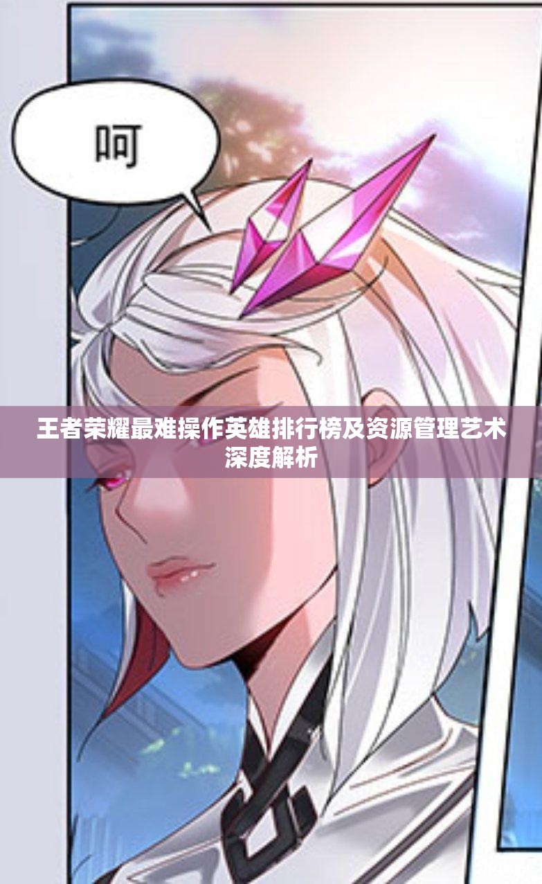 王者荣耀最难操作英雄排行榜及资源管理艺术深度解析