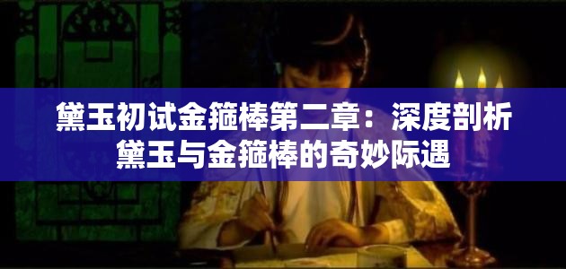 黛玉初试金箍棒第二章：深度剖析黛玉与金箍棒的奇妙际遇
