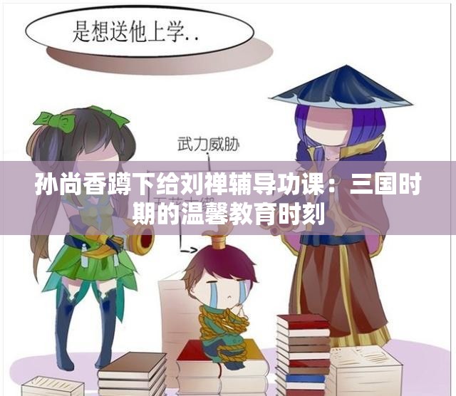 孙尚香蹲下给刘禅辅导功课：三国时期的温馨教育时刻