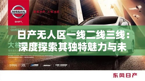 日产无人区一线二线三线：深度探索其独特魅力与未知领域
