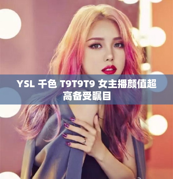 YSL 千色 T9T9T9 女主播颜值超高备受瞩目
