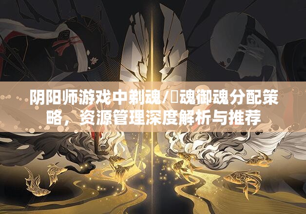 阴阳师游戏中剃魂/薙魂御魂分配策略，资源管理深度解析与推荐
