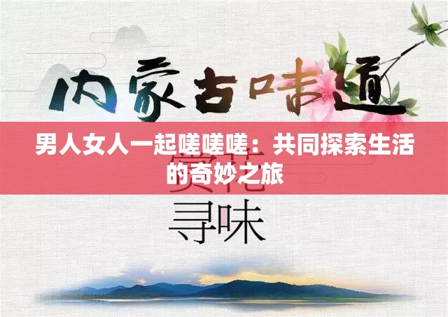 男人女人一起嗟嗟嗟：共同探索生活的奇妙之旅