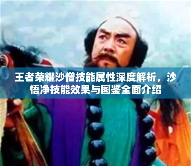 王者荣耀沙僧技能属性深度解析，沙悟净技能效果与图鉴全面介绍