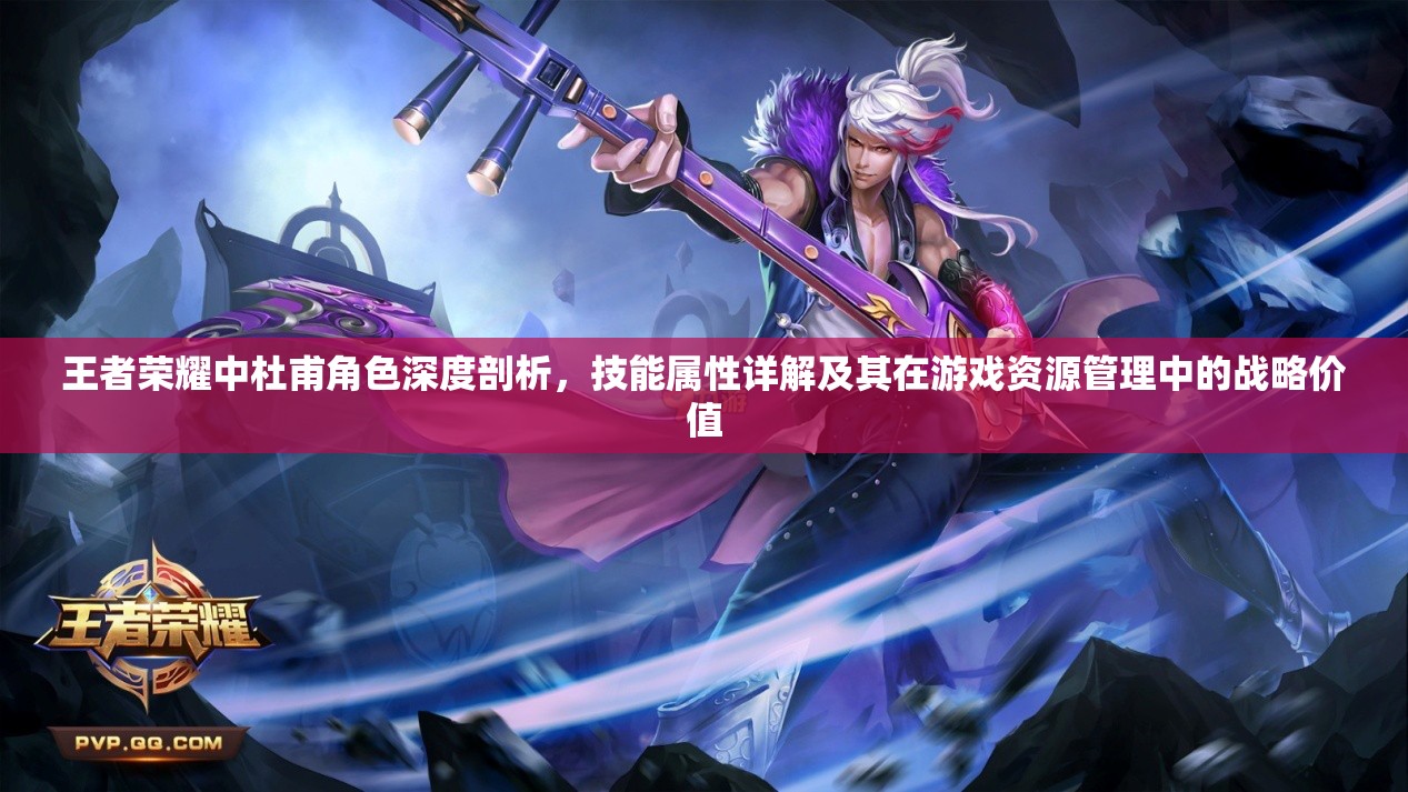 王者荣耀中杜甫角色深度剖析，技能属性详解及其在游戏资源管理中的战略价值