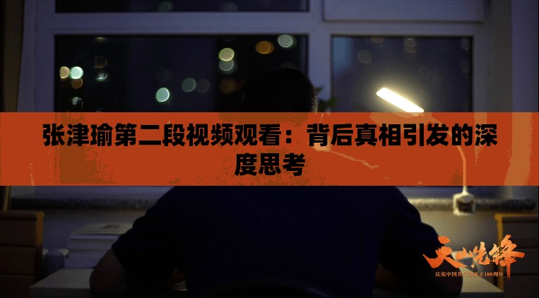 张津瑜第二段视频观看：背后真相引发的深度思考