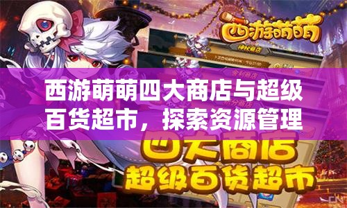 西游萌萌四大商店与超级百货超市，探索资源管理的深度艺术与策略