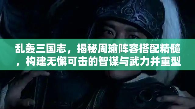 乱轰三国志，揭秘周瑜阵容搭配精髓，构建无懈可击的智谋与武力并重型战队