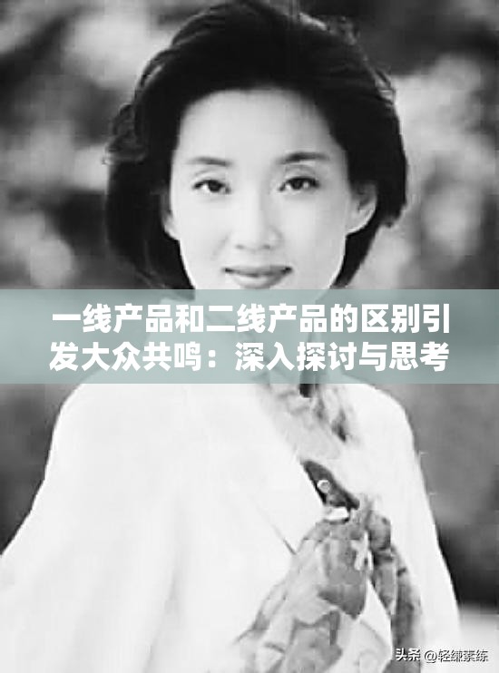 一线产品和二线产品的区别引发大众共鸣：深入探讨与思考