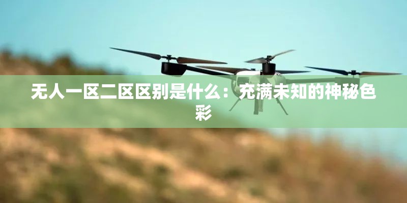 无人一区二区区别是什么：充满未知的神秘色彩