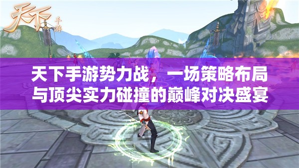 天下手游势力战，一场策略布局与顶尖实力碰撞的巅峰对决盛宴
