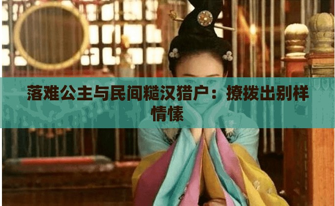 落难公主与民间糙汉猎户：撩拨出别样情愫
