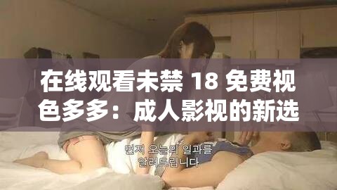在线观看未禁 18 免费视色多多：成人影视的新选择