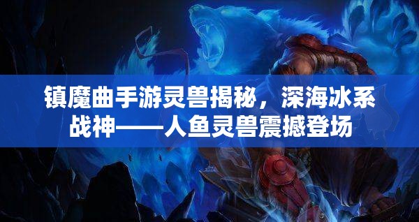 镇魔曲手游灵兽揭秘，深海冰系战神——人鱼灵兽震撼登场