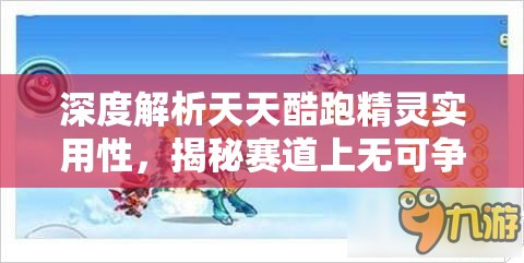 深度解析天天酷跑精灵实用性，揭秘赛道上无可争议的真正王者