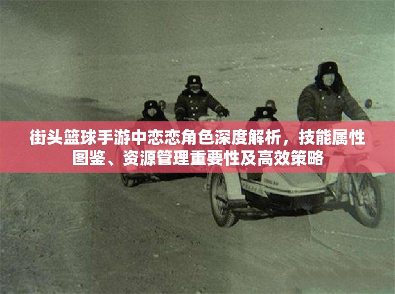 街头篮球手游中恋恋角色深度解析，技能属性图鉴、资源管理重要性及高效策略