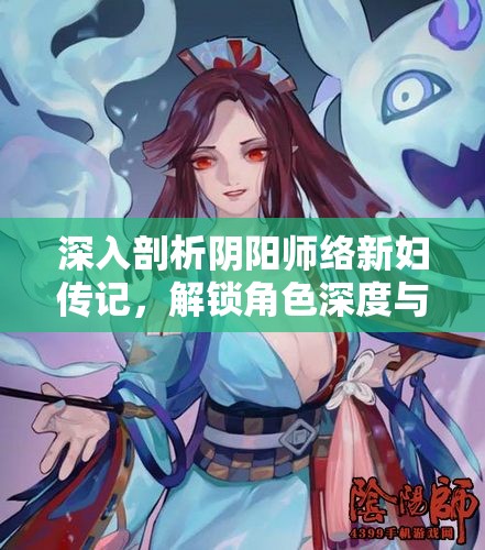 深入剖析阴阳师络新妇传记，解锁角色深度与实现价值最大化的策略