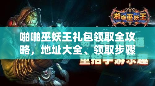 啪啪巫妖王礼包领取全攻略，地址大全、领取步骤及资源管理策略详解